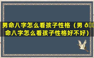 男命八字怎么看孩子性格（男 🐯 命八字怎么看孩子性格好不好）